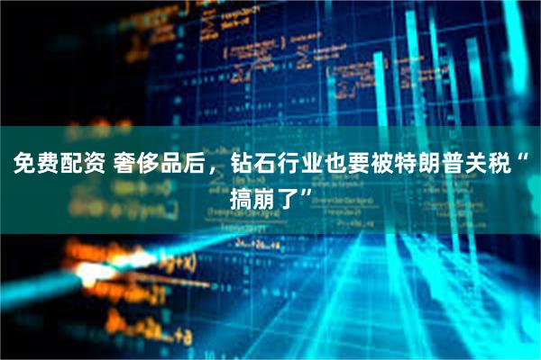 免费配资 奢侈品后，钻石行业也要被特朗普关税“搞崩了”