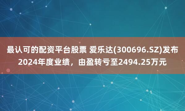 最认可的配资平台股票 爱乐达(300696.SZ)发布2024年度业绩，由盈转亏至2494.25万元